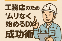 現場の混乱が激減！工務店のための“ムリなく始めるDX”成功術